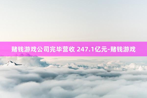 赌钱游戏公司完毕营收 247.1亿元-赌钱游戏