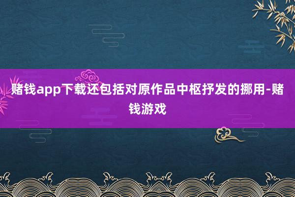 赌钱app下载还包括对原作品中枢抒发的挪用-赌钱游戏