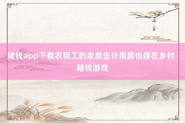 赌钱app下载农民工的家庭生计用房也建在乡村-赌钱游戏