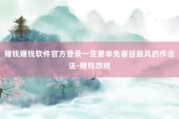 赌钱赚钱软件官方登录一定要幸免盲目跟风的作念法-赌钱游戏