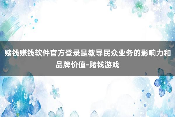 赌钱赚钱软件官方登录是教导民众业务的影响力和品牌价值-赌钱游戏