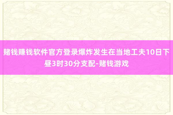 赌钱赚钱软件官方登录爆炸发生在当地工夫10日下昼3时30分支配-赌钱游戏