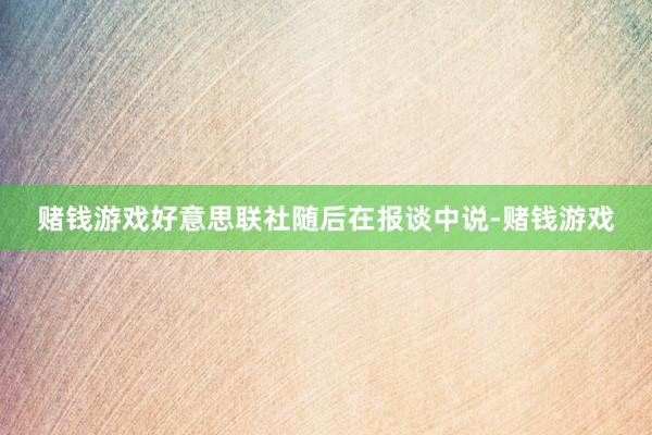 赌钱游戏好意思联社随后在报谈中说-赌钱游戏