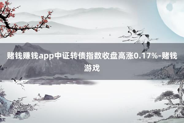 赌钱赚钱app  中证转债指数收盘高涨0.17%-赌钱游戏
