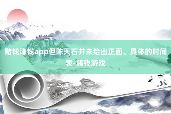 赌钱赚钱app但陈天石并未给出正面、具体的时间表-赌钱游戏
