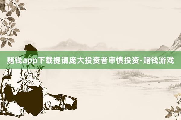 赌钱app下载提请庞大投资者审慎投资-赌钱游戏