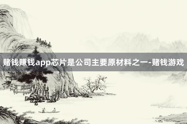 赌钱赚钱app芯片是公司主要原材料之一-赌钱游戏