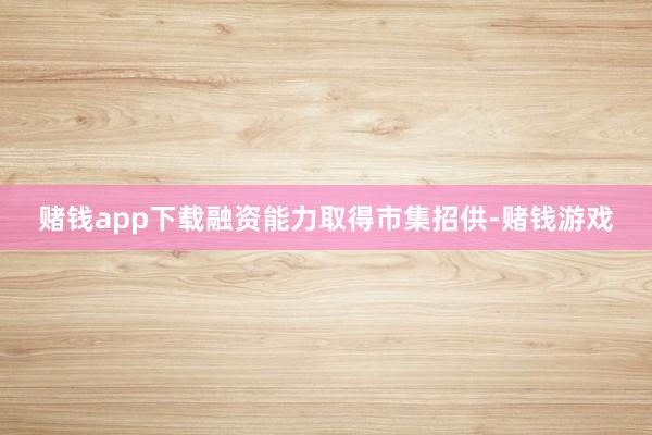 赌钱app下载融资能力取得市集招供-赌钱游戏