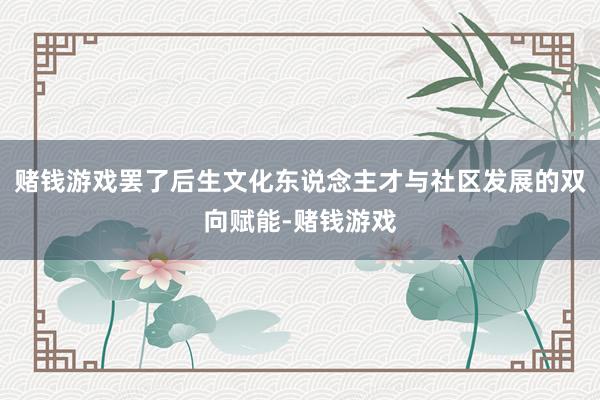 赌钱游戏罢了后生文化东说念主才与社区发展的双向赋能-赌钱游戏