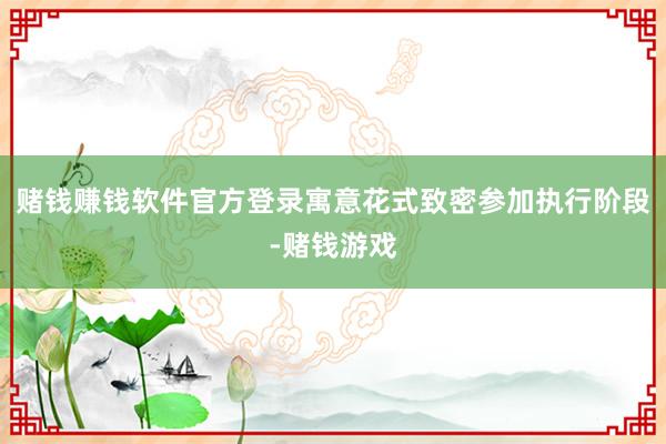 赌钱赚钱软件官方登录寓意花式致密参加执行阶段-赌钱游戏
