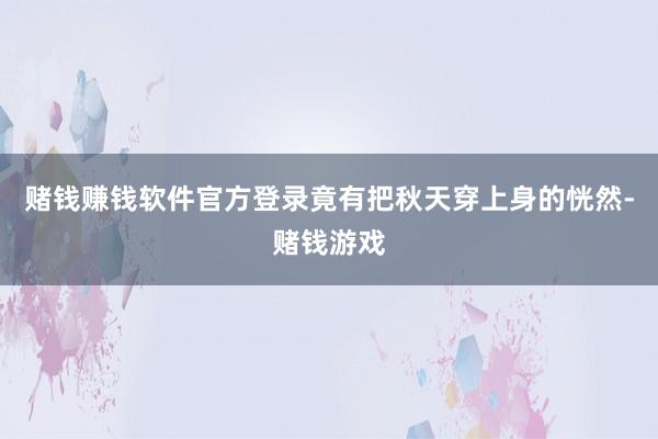 赌钱赚钱软件官方登录竟有把秋天穿上身的恍然-赌钱游戏
