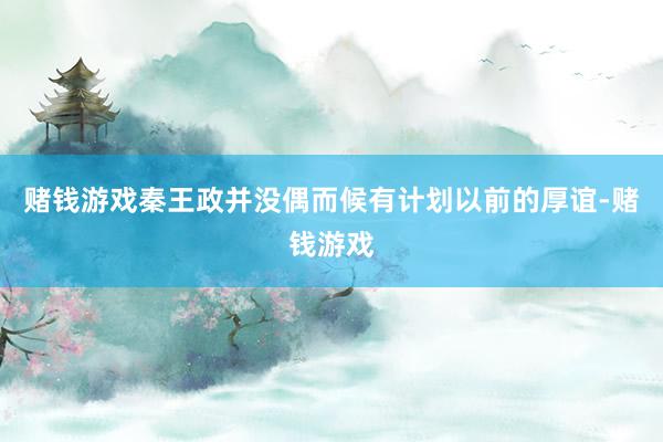 赌钱游戏秦王政并没偶而候有计划以前的厚谊-赌钱游戏