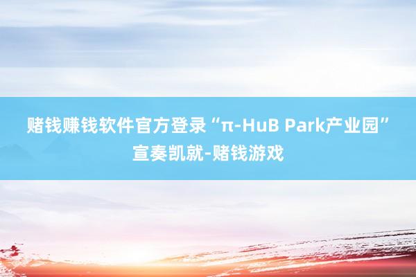 赌钱赚钱软件官方登录“π-HuB Park产业园”宣奏凯就-赌钱游戏