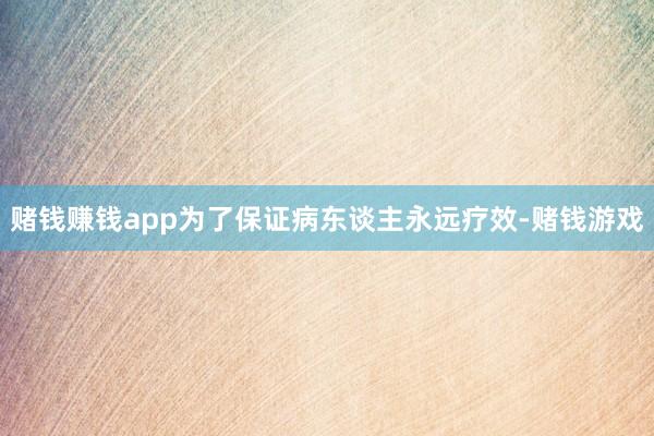 赌钱赚钱app为了保证病东谈主永远疗效-赌钱游戏
