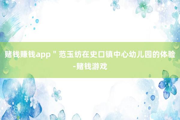 赌钱赚钱app＂范玉纺在史口镇中心幼儿园的体验-赌钱游戏