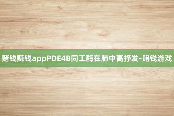 赌钱赚钱appPDE4B同工酶在肺中高抒发-赌钱游戏