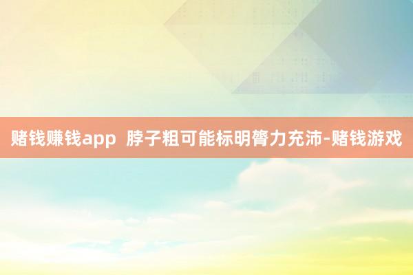 赌钱赚钱app  脖子粗可能标明膂力充沛-赌钱游戏