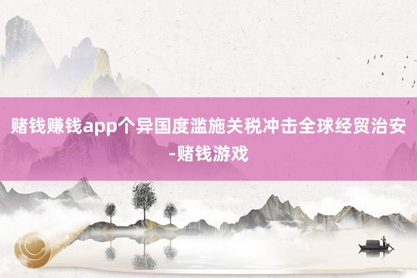 赌钱赚钱app个异国度滥施关税冲击全球经贸治安-赌钱游戏