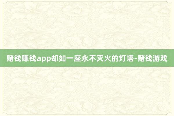 赌钱赚钱app却如一座永不灭火的灯塔-赌钱游戏