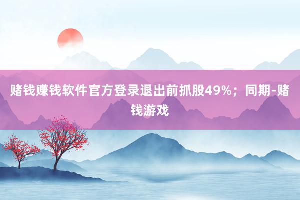 赌钱赚钱软件官方登录退出前抓股49%;同期-赌钱游戏