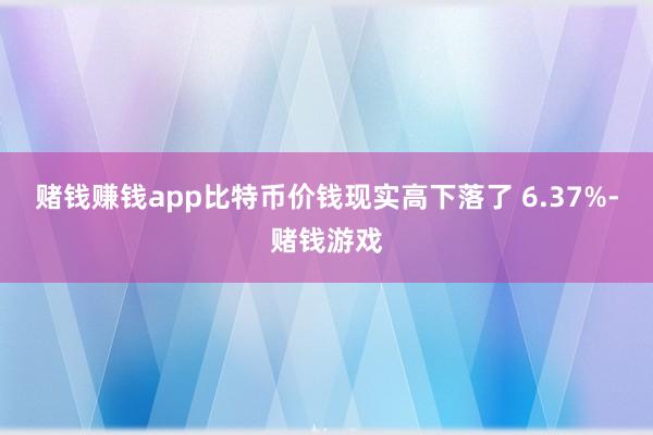 赌钱赚钱app比特币价钱现实高下落了 6.37%-赌钱游戏