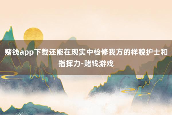 赌钱app下载还能在现实中检修我方的样貌护士和指挥力-赌钱游戏