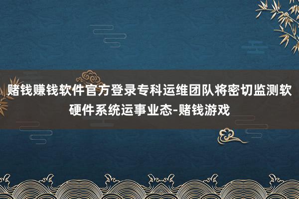 赌钱赚钱软件官方登录专科运维团队将密切监测软硬件系统运事业态-赌钱游戏