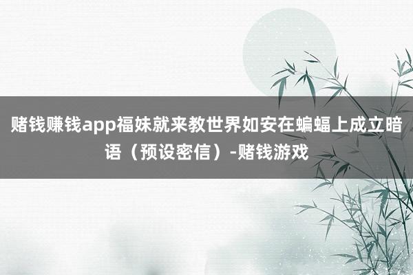 赌钱赚钱app福妹就来教世界如安在蝙蝠上成立暗语（预设密信）-赌钱游戏