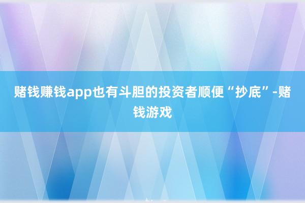 赌钱赚钱app也有斗胆的投资者顺便“抄底”-赌钱游戏