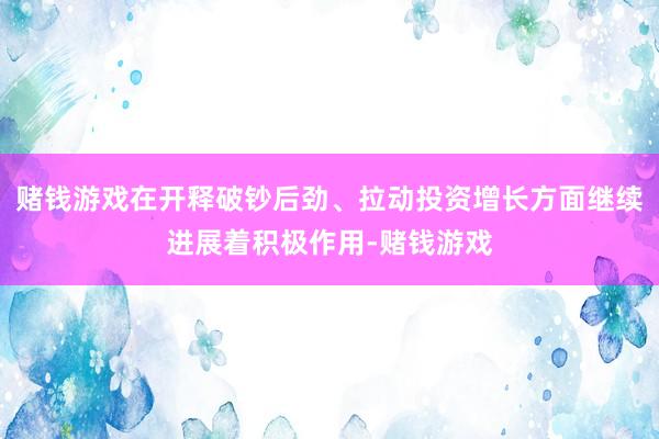 赌钱游戏在开释破钞后劲、拉动投资增长方面继续进展着积极作用-赌钱游戏