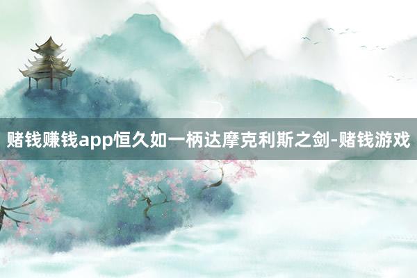 赌钱赚钱app恒久如一柄达摩克利斯之剑-赌钱游戏