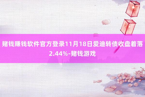 赌钱赚钱软件官方登录11月18日爱迪转债收盘着落2.44%-赌钱游戏