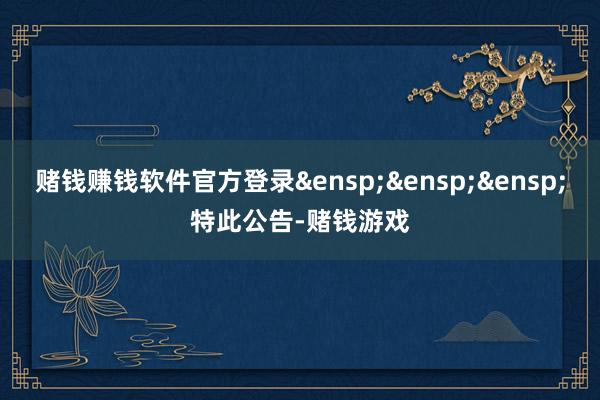 赌钱赚钱软件官方登录 特此公告-赌钱游戏