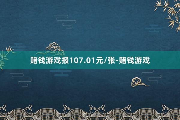赌钱游戏报107.01元/张-赌钱游戏