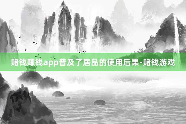 赌钱赚钱app普及了居品的使用后果-赌钱游戏
