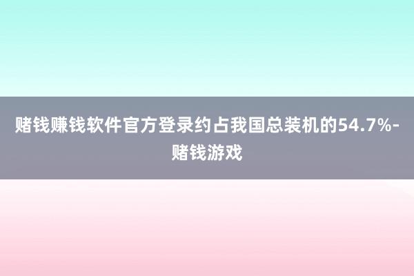 赌钱赚钱软件官方登录约占我国总装机的54.7%-赌钱游戏