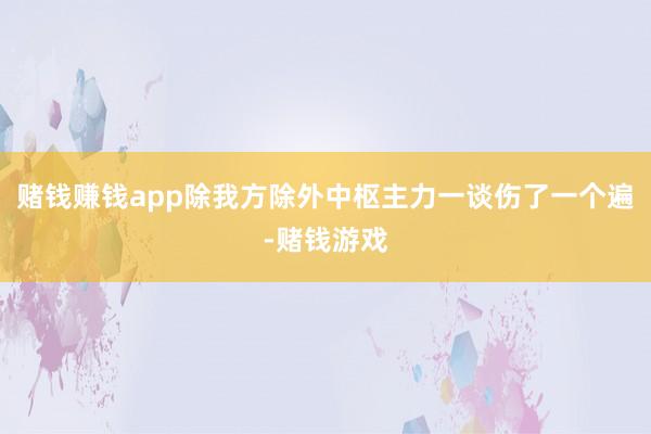 赌钱赚钱app除我方除外中枢主力一谈伤了一个遍-赌钱游戏