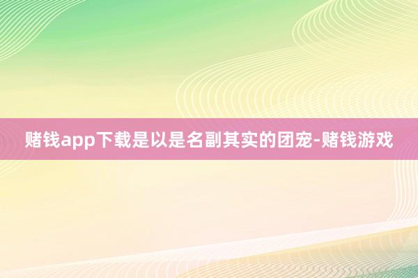 赌钱app下载是以是名副其实的团宠-赌钱游戏