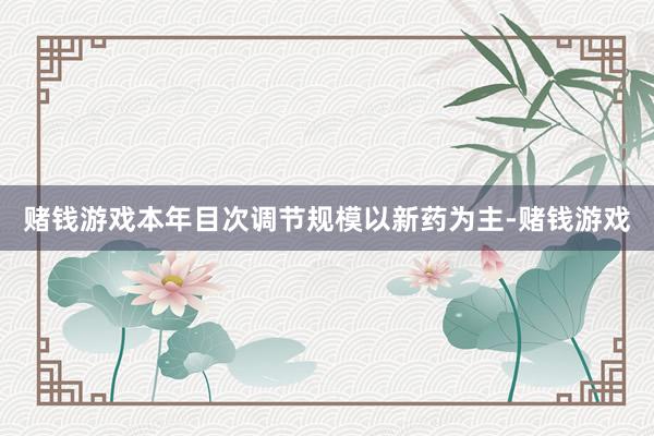 赌钱游戏本年目次调节规模以新药为主-赌钱游戏