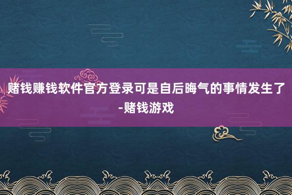 赌钱赚钱软件官方登录可是自后晦气的事情发生了-赌钱游戏