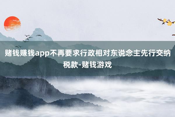 赌钱赚钱app不再要求行政相对东说念主先行交纳税款-赌钱游戏
