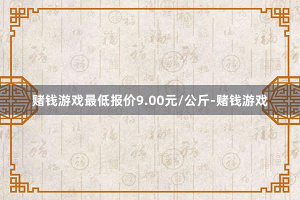 赌钱游戏最低报价9.00元/公斤-赌钱游戏