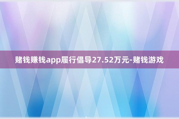 赌钱赚钱app履行倡导27.52万元-赌钱游戏