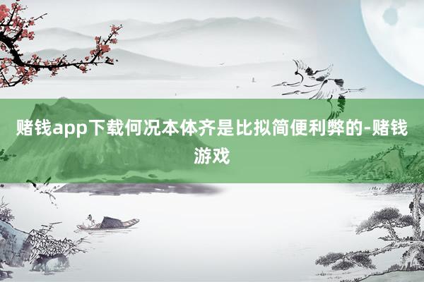 赌钱app下载何况本体齐是比拟简便利弊的-赌钱游戏