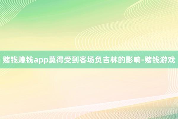 赌钱赚钱app莫得受到客场负吉林的影响-赌钱游戏