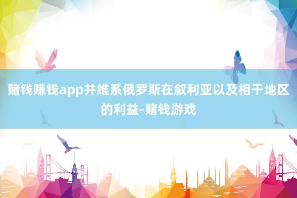 赌钱赚钱app并维系俄罗斯在叙利亚以及相干地区的利益-赌钱游戏