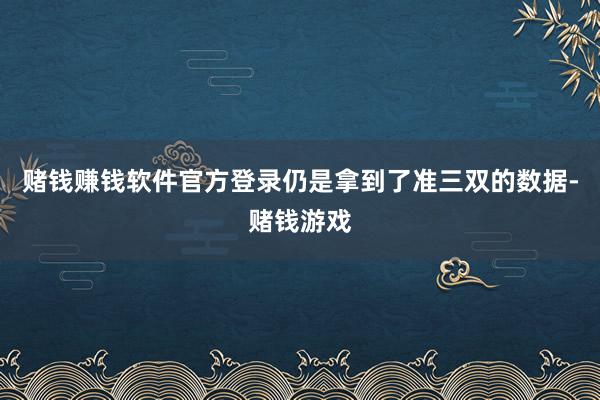 赌钱赚钱软件官方登录仍是拿到了准三双的数据-赌钱游戏