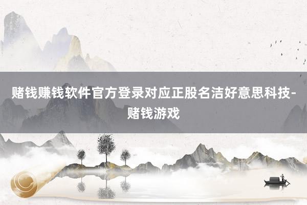 赌钱赚钱软件官方登录对应正股名洁好意思科技-赌钱游戏