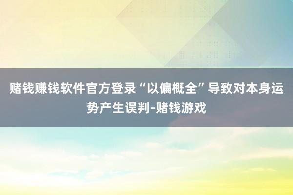 赌钱赚钱软件官方登录“以偏概全”导致对本身运势产生误判-赌钱游戏