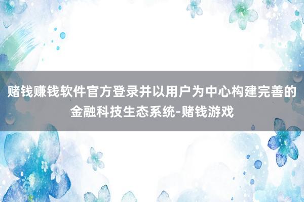 赌钱赚钱软件官方登录并以用户为中心构建完善的金融科技生态系统-赌钱游戏